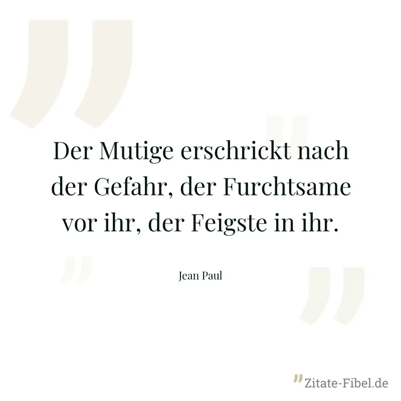 Der Mutige erschrickt nach der Gefahr, der Furchtsame vor ihr, der Feigste in ihr. - Jean Paul
