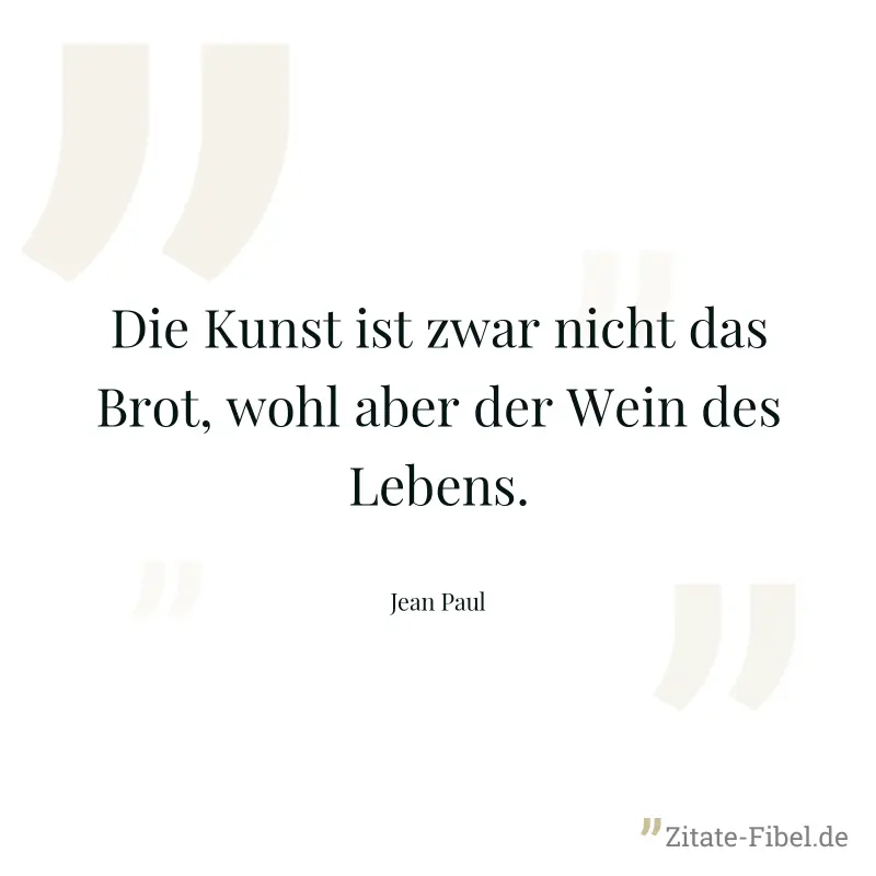 Die Kunst ist zwar nicht das Brot, wohl aber der Wein des Lebens. - Jean Paul