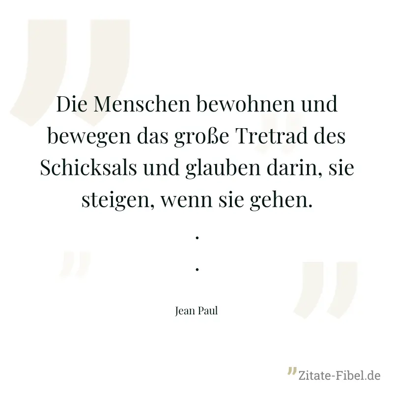 Die Menschen bewohnen und bewegen das große Tretrad des Schicksals und glauben darin, sie steigen, wenn sie gehen... - Jean Paul