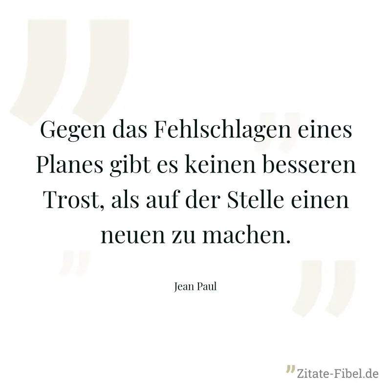 Gegen das Fehlschlagen eines Planes gibt es keinen besseren Trost, als auf der Stelle einen neuen zu machen. - Jean Paul