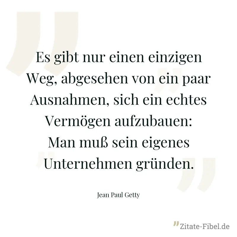 Es gibt nur einen einzigen Weg, abgesehen von ein paar Ausnahmen, sich ein echtes Vermögen aufzubauen: Man muß sein eigenes Unternehmen gründen. - Jean Paul Getty