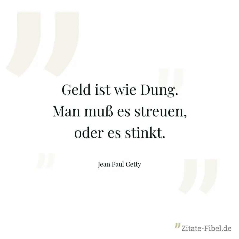 Geld ist wie Dung. Man muß es streuen, oder es stinkt. - Jean Paul Getty