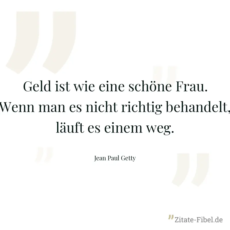 Geld ist wie eine schöne Frau. Wenn man es nicht richtig behandelt, läuft es einem weg. - Jean Paul Getty