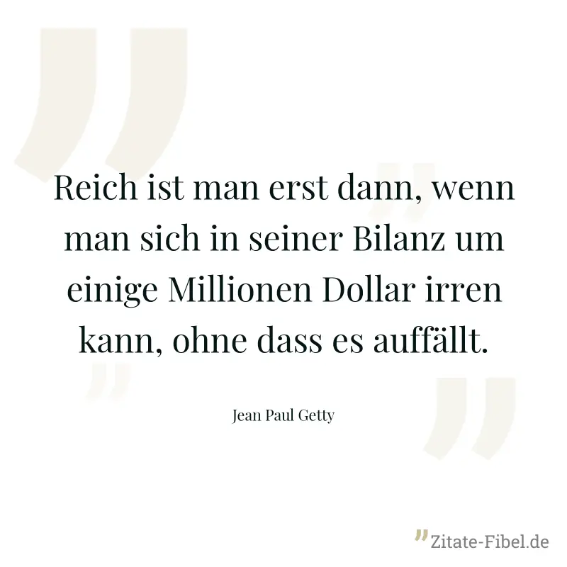 Reich ist man erst dann, wenn man sich in seiner Bilanz um einige Millionen Dollar irren kann, ohne dass es auffällt. - Jean Paul Getty