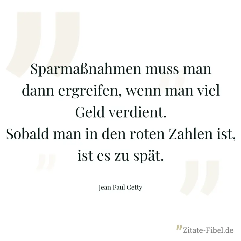 Sparmaßnahmen muss man dann ergreifen, wenn man viel Geld verdient. Sobald man in den roten Zahlen ist, ist es zu spät. - Jean Paul Getty