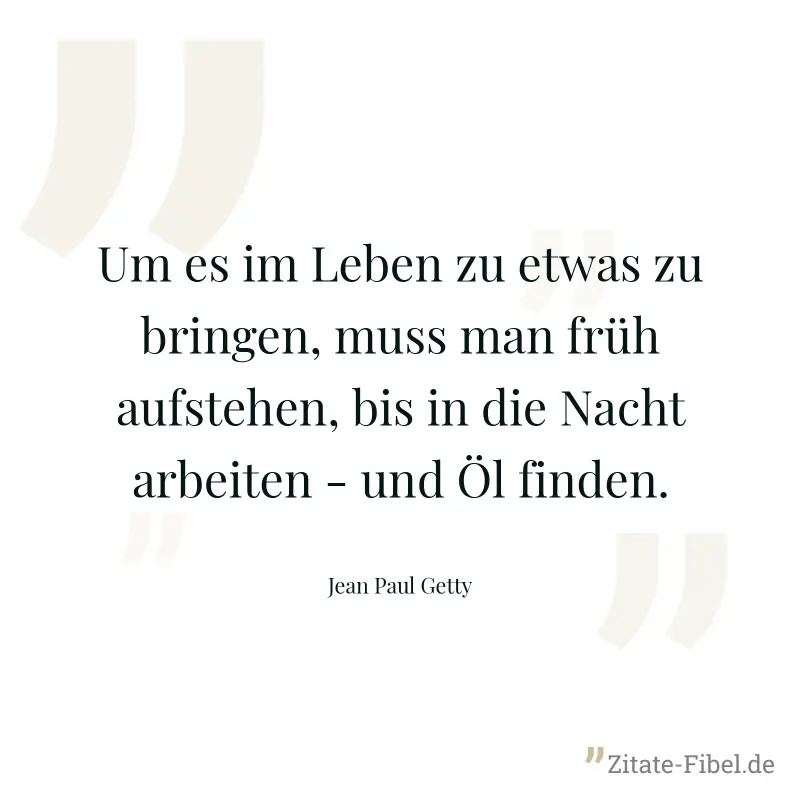 Um es im Leben zu etwas zu bringen, muss man früh aufstehen, bis in die Nacht arbeiten - und Öl finden. - Jean Paul Getty