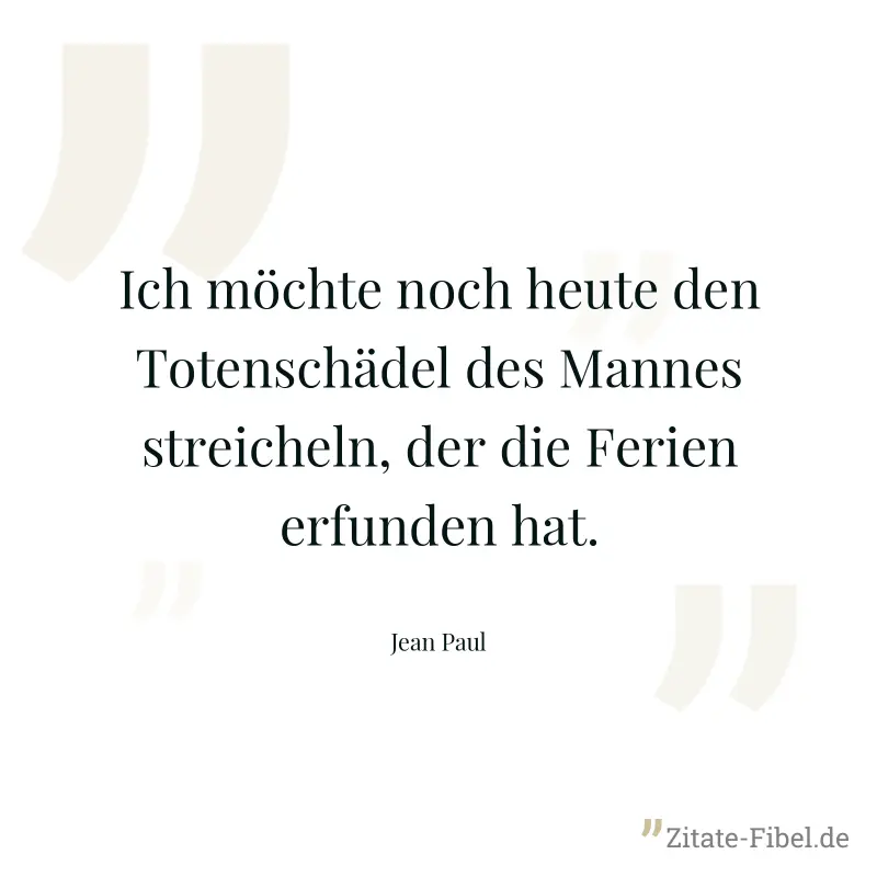Ich möchte noch heute den Totenschädel des Mannes streicheln, der die Ferien erfunden hat. - Jean Paul