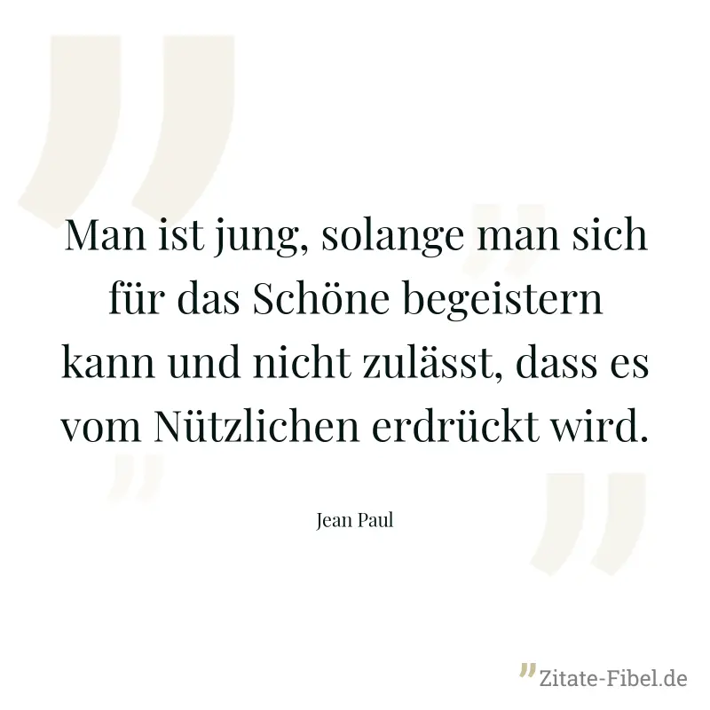 Man ist jung, solange man sich für das Schöne begeistern kann und nicht zulässt, dass es vom Nützlichen erdrückt wird. - Jean Paul