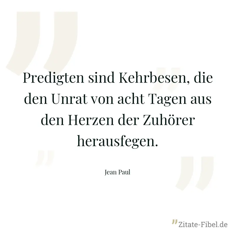 Predigten sind Kehrbesen, die den Unrat von acht Tagen aus den Herzen der Zuhörer herausfegen. - Jean Paul