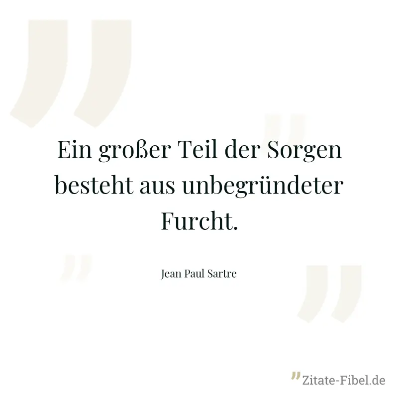 Ein großer Teil der Sorgen besteht aus unbegründeter Furcht. - Jean Paul Sartre