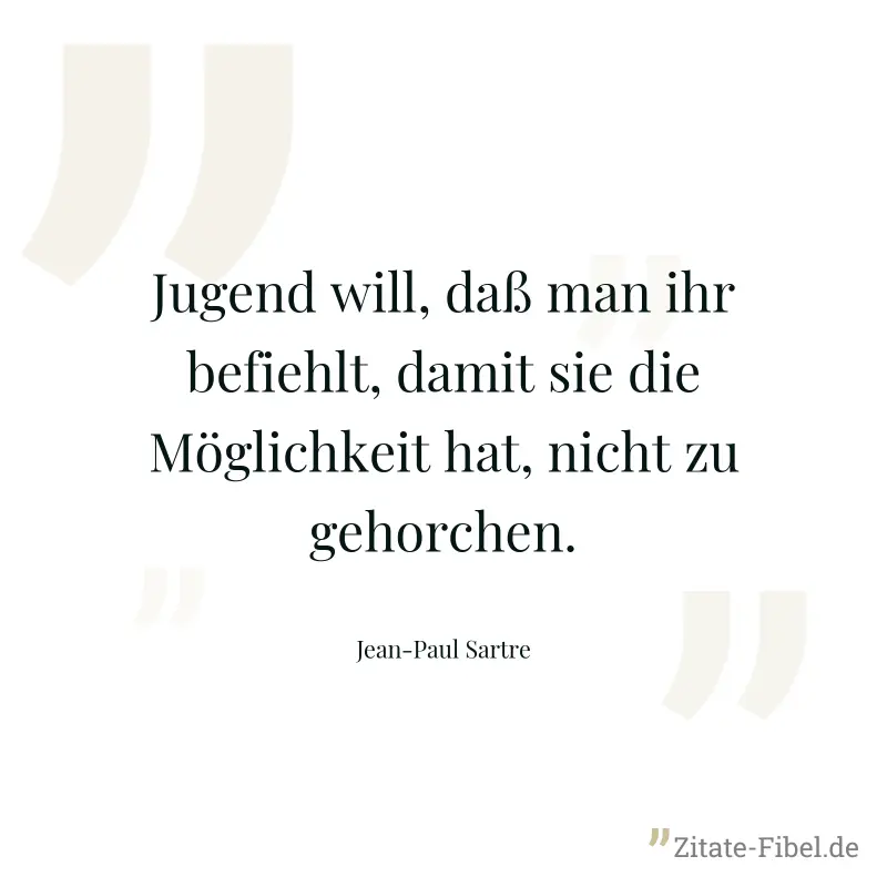 Jugend will, daß man ihr befiehlt, damit sie die Möglichkeit hat, nicht zu gehorchen. - Jean-Paul Sartre