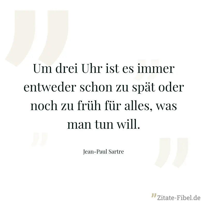 Um drei Uhr ist es immer entweder schon zu spät oder noch zu früh für alles, was man tun will. - Jean-Paul Sartre