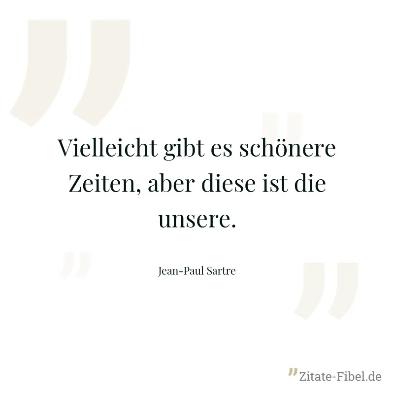 Vielleicht gibt es schönere Zeiten, aber diese ist die unsere. - Jean-Paul Sartre
