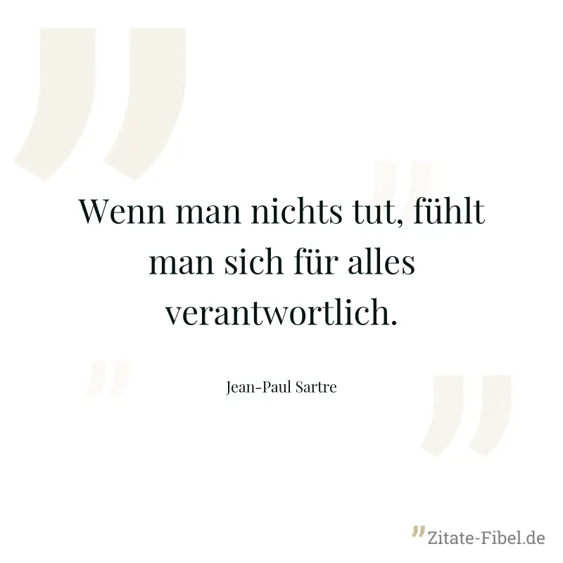Wenn man nichts tut, fühlt man sich für alles verantwortlich. - Jean-Paul Sartre
