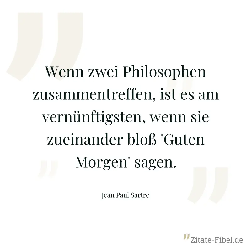Wenn zwei Philosophen zusammentreffen, ist es am vernünftigsten, wenn sie zueinander bloß 'Guten Morgen' sagen. - Jean Paul Sartre