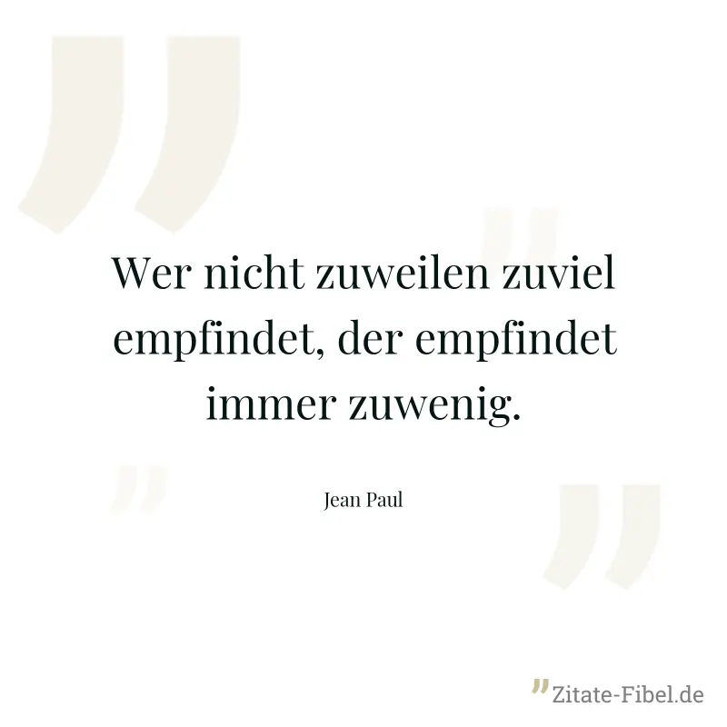 Wer nicht zuweilen zuviel empfindet, der empfindet immer zuwenig. - Jean Paul