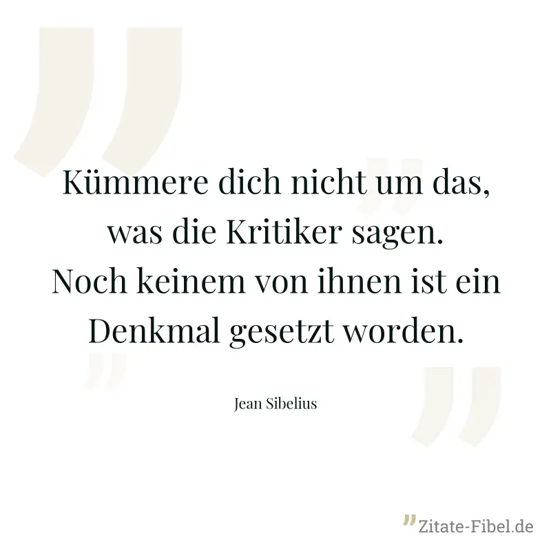 Kümmere dich nicht um das, was die Kritiker sagen. Noch keinem von ihnen ist ein Denkmal gesetzt worden. - Jean Sibelius