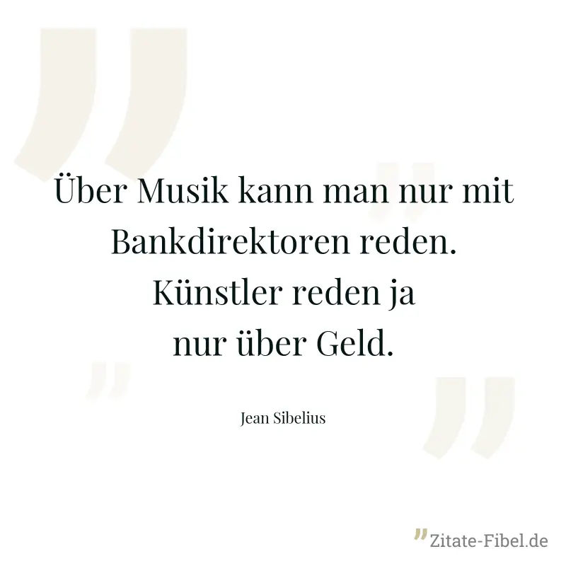 Über Musik kann man nur mit Bankdirektoren reden. Künstler reden ja nur über Geld. - Jean Sibelius
