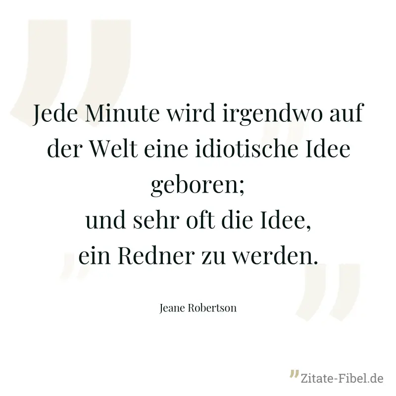 Jede Minute wird irgendwo auf der Welt eine idiotische Idee geboren; und sehr oft die Idee, ein Redner zu werden. - Jeane Robertson