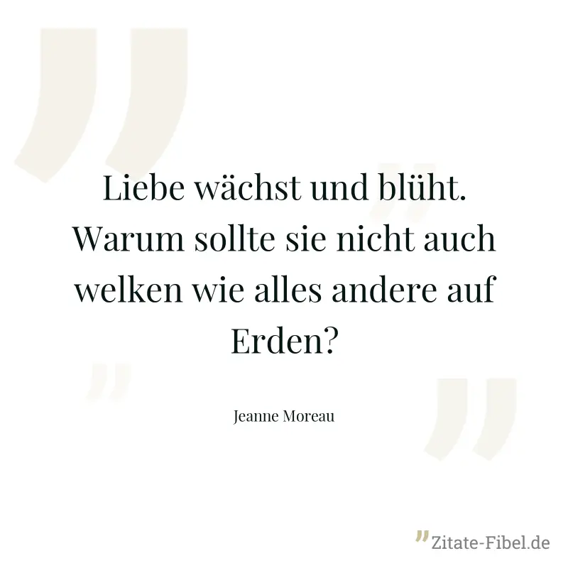 Liebe wächst und blüht. Warum sollte sie nicht auch welken wie alles andere auf Erden? - Jeanne Moreau