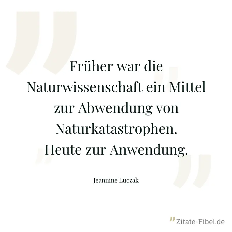 Früher war die Naturwissenschaft ein Mittel zur Abwendung von Naturkatastrophen. Heute zur Anwendung. - Jeannine Luczak