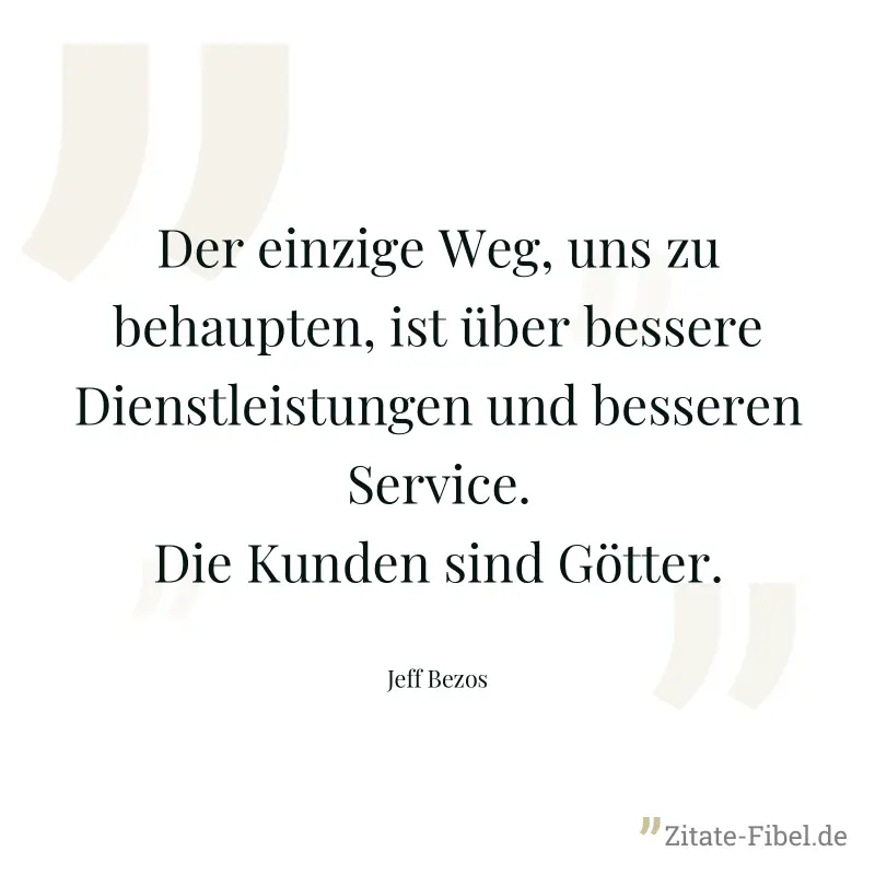 Der einzige Weg, uns zu behaupten, ist über bessere Dienstleistungen und besseren Service. Die Kunden sind Götter. - Jeff Bezos