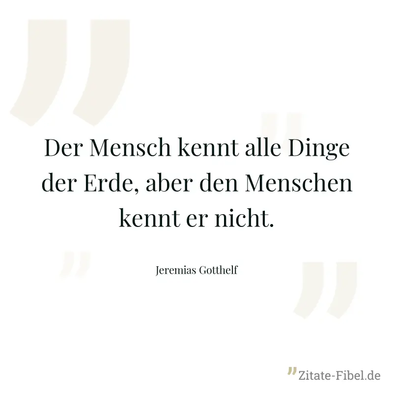 Der Mensch kennt alle Dinge der Erde, aber den Menschen kennt er nicht. - Jeremias Gotthelf