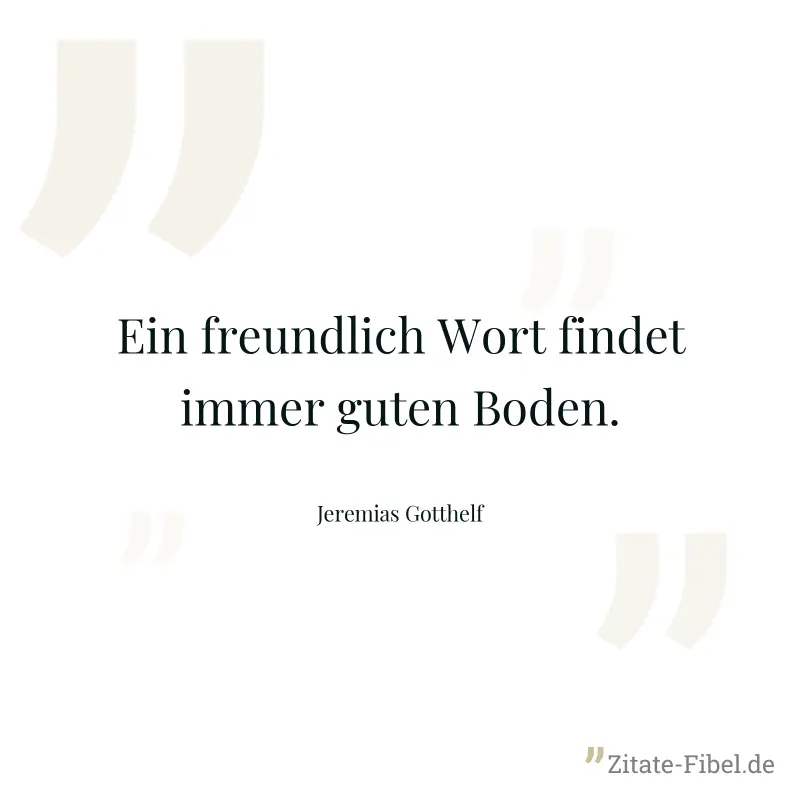 Ein freundlich Wort findet immer guten Boden. - Jeremias Gotthelf