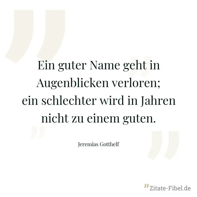 Ein guter Name geht in Augenblicken verloren; ein schlechter wird in Jahren nicht zu einem guten. - Jeremias Gotthelf