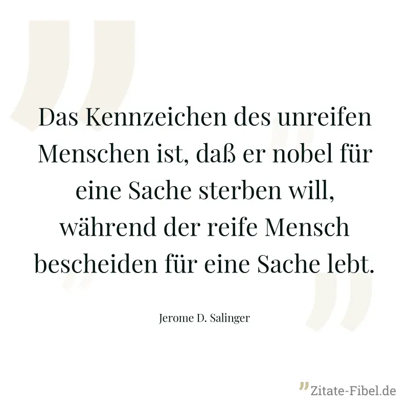Das Kennzeichen des unreifen Menschen ist, daß er nobel für eine Sache sterben will, während der reife Mensch bescheiden für eine Sache lebt. - Jerome D. Salinger