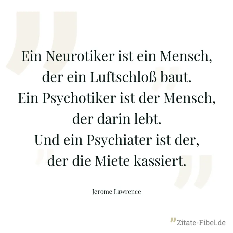 Ein Neurotiker ist ein Mensch, der ein Luftschloß baut. Ein Psychotiker ist der Mensch, der darin lebt. Und ein Psychiater ist der, der die Miete kassiert. - Jerome Lawrence
