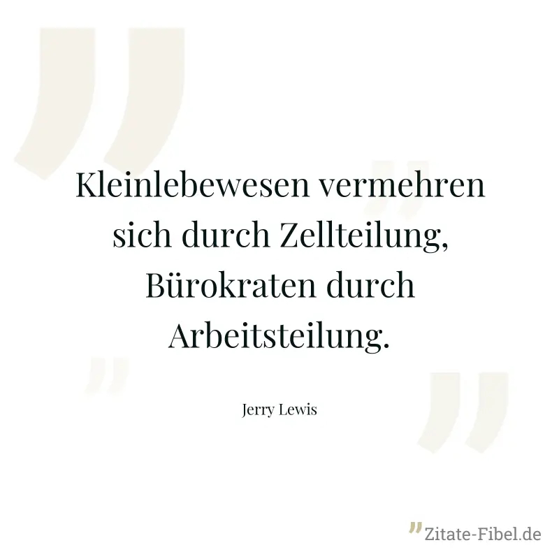 Kleinlebewesen vermehren sich durch Zellteilung, Bürokraten durch Arbeitsteilung. - Jerry Lewis