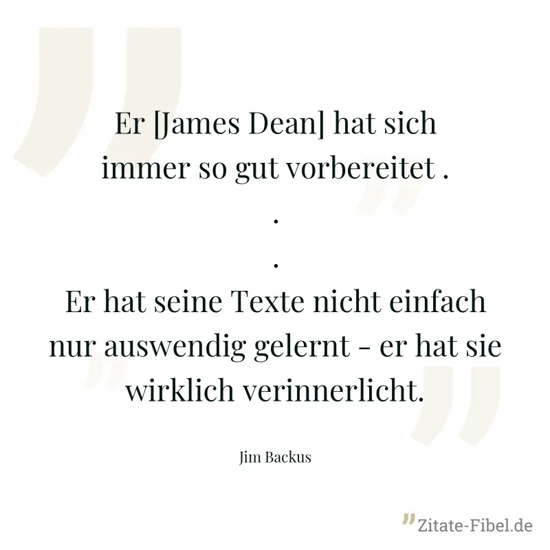 Er [James Dean] hat sich immer so gut vorbereitet ... Er hat seine Texte nicht einfach nur auswendig gelernt - er hat sie wirklich verinnerlicht. - Jim Backus