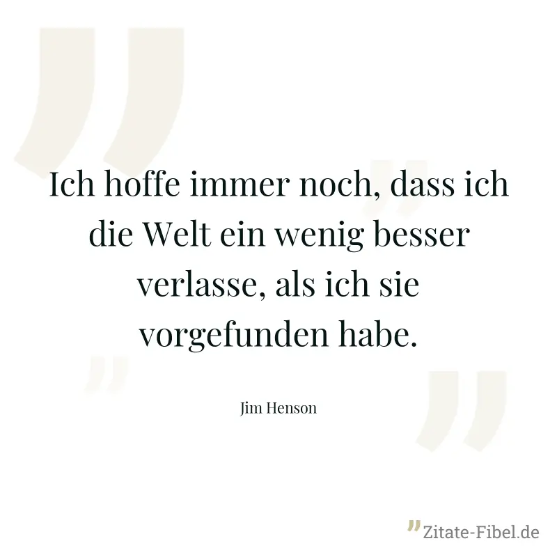 Ich hoffe immer noch, dass ich die Welt ein wenig besser verlasse, als ich sie vorgefunden habe. - Jim Henson