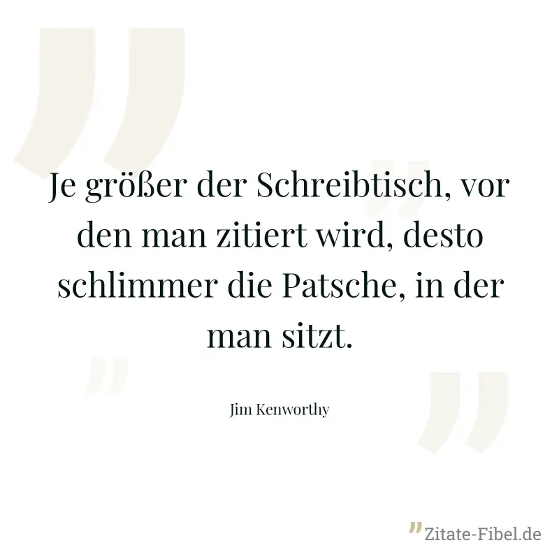 Je größer der Schreibtisch, vor den man zitiert wird, desto schlimmer die Patsche, in der man sitzt. - Jim Kenworthy