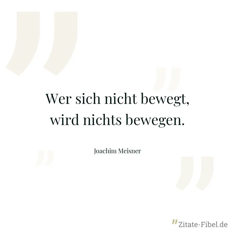 Wer sich nicht bewegt, wird nichts bewegen. - Joachim Meisner