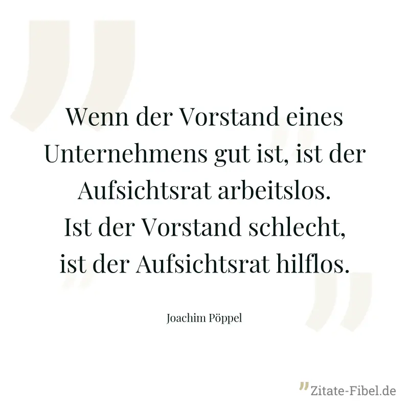 Wenn der Vorstand eines Unternehmens gut ist, ist der Aufsichtsrat arbeitslos. Ist der Vorstand schlecht, ist der Aufsichtsrat hilflos. - Joachim Pöppel