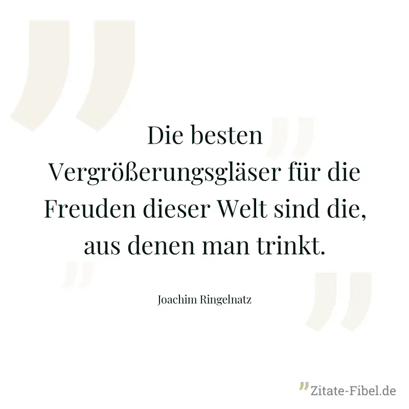 Die besten Vergrößerungsgläser für die Freuden dieser Welt sind die, aus denen man trinkt. - Joachim Ringelnatz