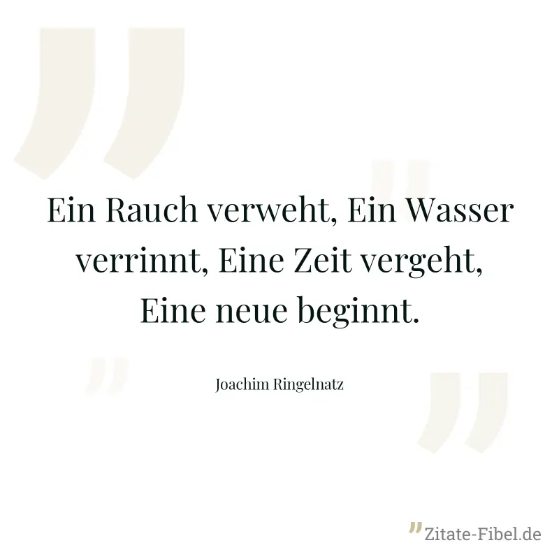 Ein Rauch verweht, Ein Wasser verrinnt, Eine Zeit vergeht, Eine neue beginnt. - Joachim Ringelnatz