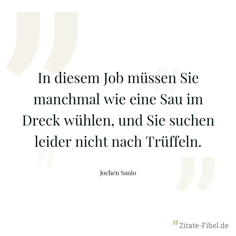 In diesem Job müssen Sie manchmal wie eine Sau im Dreck wühlen, und Sie suchen leider nicht nach Trüffeln. - Jochen Sanio