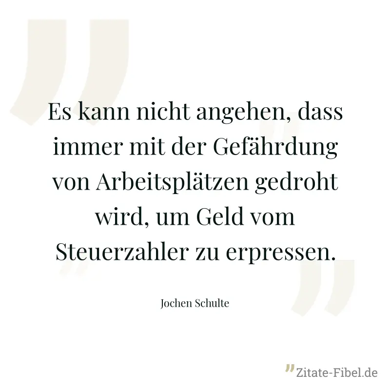 Es kann nicht angehen, dass immer mit der Gefährdung von Arbeitsplätzen gedroht wird, um Geld vom Steuerzahler zu erpressen. - Jochen Schulte