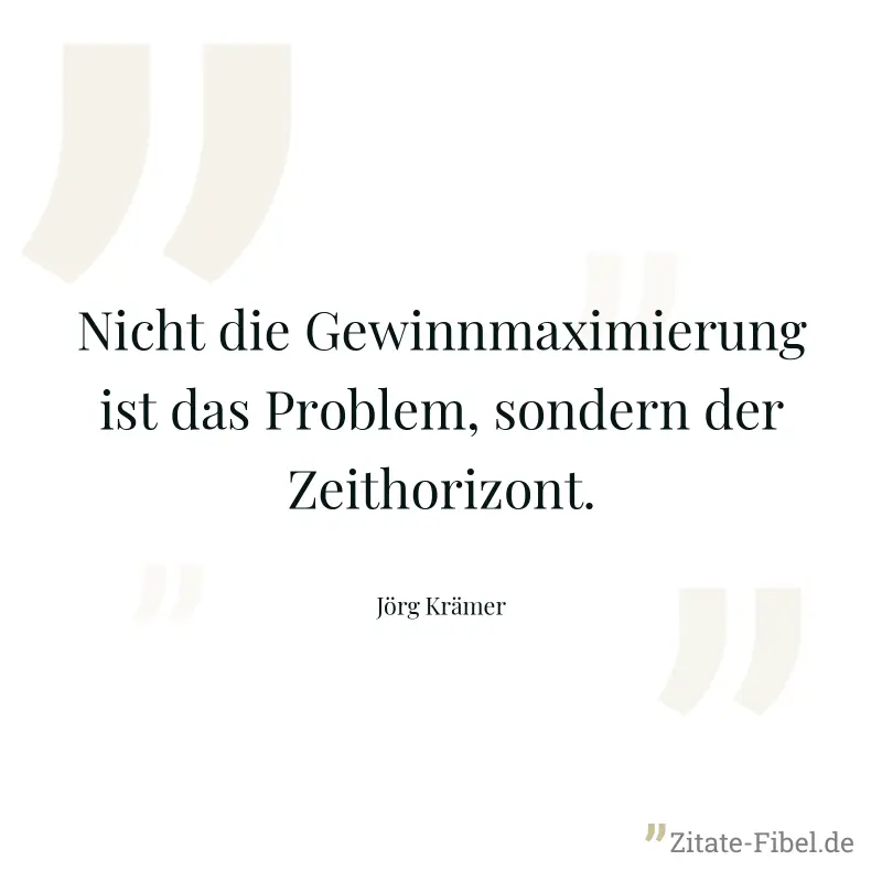 Nicht die Gewinnmaximierung ist das Problem, sondern der Zeithorizont. - Jörg Krämer