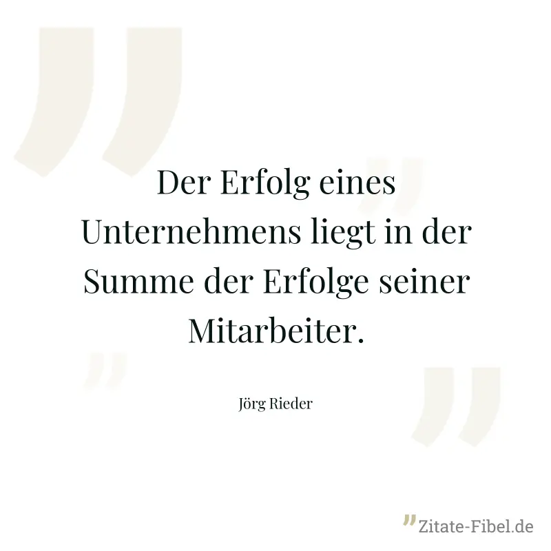 Der Erfolg eines Unternehmens liegt in der Summe der Erfolge seiner Mitarbeiter. - Jörg Rieder