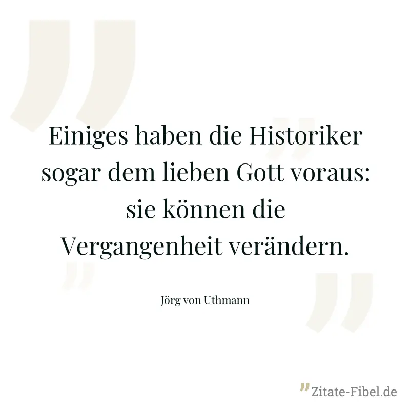 Einiges haben die Historiker sogar dem lieben Gott voraus: sie können die Vergangenheit verändern. - Jörg von Uthmann