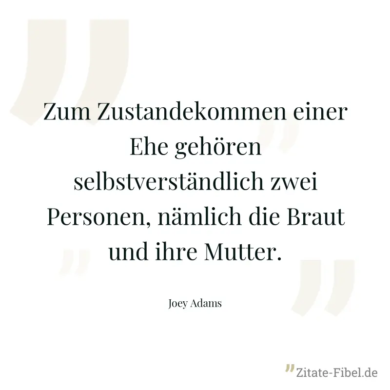 Zum Zustandekommen einer Ehe gehören selbstverständlich zwei Personen, nämlich die Braut und ihre Mutter. - Joey Adams