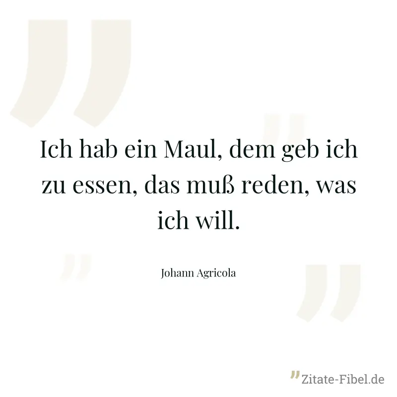 Ich hab ein Maul, dem geb ich zu essen, das muß reden, was ich will. - Johann Agricola