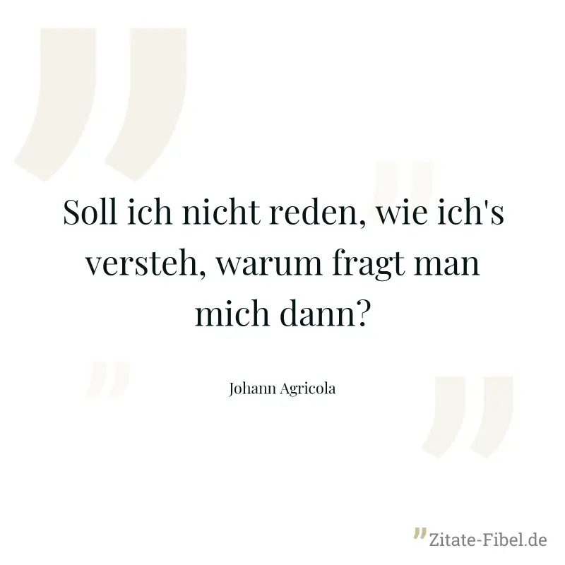 Soll ich nicht reden, wie ich's versteh, warum fragt man mich dann? - Johann Agricola