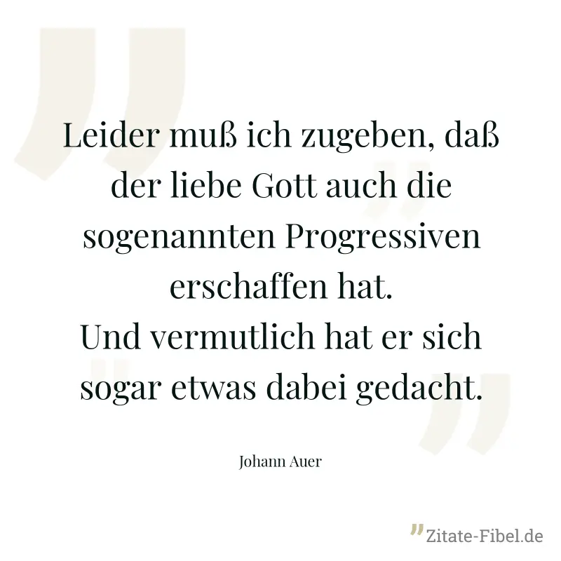 Leider muß ich zugeben, daß der liebe Gott auch die sogenannten Progressiven erschaffen hat. Und vermutlich hat er sich sogar etwas dabei gedacht. - Johann Auer