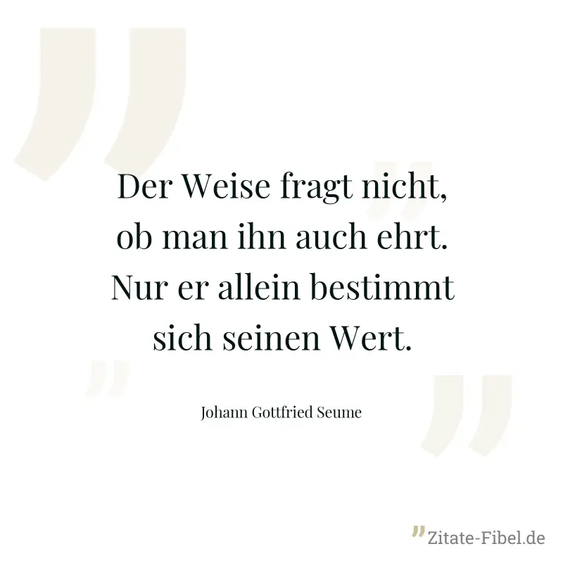 Der Weise fragt nicht, ob man ihn auch ehrt. Nur er allein bestimmt sich seinen Wert. - Johann Gottfried Seume