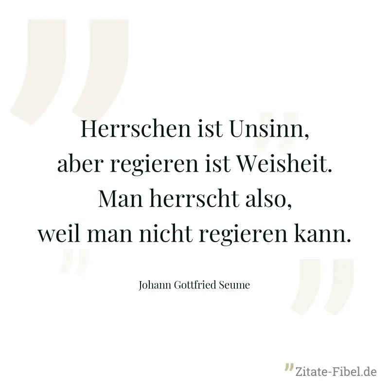 Herrschen ist Unsinn, aber regieren ist Weisheit. Man herrscht also, weil man nicht regieren kann. - Johann Gottfried Seume